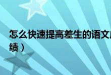 怎么快速提高差生的語文成績（中小學期末如何提升語文成績）