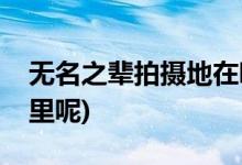 無(wú)名之輩拍攝地在哪里(無(wú)名之輩拍攝地在哪里呢)