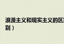 浪漫主義和現(xiàn)實主義的區(qū)別歸納(浪漫主義和現(xiàn)實主義的區(qū)別)