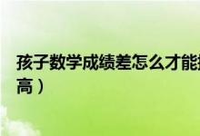 孩子數(shù)學(xué)成績(jī)差怎么才能提高（孩子數(shù)學(xué)成績(jī)差怎么才能提高）