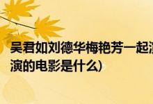 吳君如劉德華梅艷芳一起演的電影(吳君如劉德華梅艷芳一起演的電影是什么)