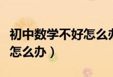 初中數(shù)學(xué)不好怎么辦才能學(xué)好(初中數(shù)學(xué)不好怎么辦)