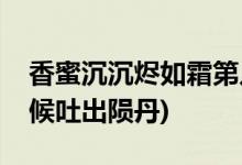 香蜜沉沉燼如霜第幾集吐出隕丹(錦覓什么時候吐出隕丹)