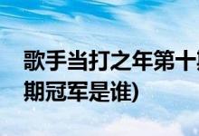 歌手當打之年第十期冠軍(歌手當打之年第十期冠軍是誰)