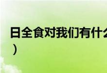 日全食對我們有什么影響（日全食對人的影響）