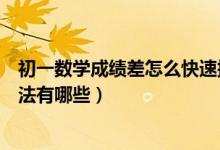 初一數(shù)學成績差怎么快速提高（提高初一數(shù)學成績的最好方法有哪些）