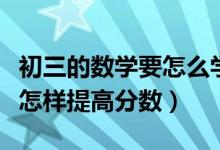 初三的數(shù)學要怎么學才能提高分數(shù)（初三數(shù)學怎樣提高分數(shù)）