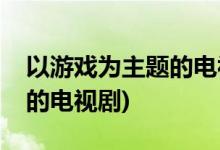 以游戲為主題的電視劇有哪些(以游戲為題材的電視劇)