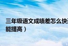 三年級語文成績差怎么快速提高（小學生語文成績差怎么才能提高）