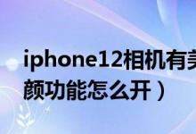 iphone12相機有美顏功能嗎(iphone12美顏功能怎么開)