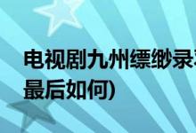 電視劇九州縹緲錄羽然結(jié)局(九州縹緲錄羽然最后如何)