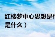 紅樓夢(mèng)中心思想是什么意思（紅樓夢(mèng)中心思想是什么）