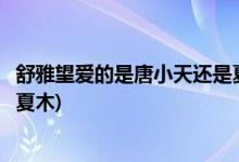 舒雅望愛的是唐小天還是夏木(舒雅望愛的到底是唐小天還是夏木)