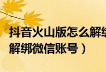 抖音火山版怎么解綁微信號(hào)（抖音火山版怎么解綁微信賬號(hào)）