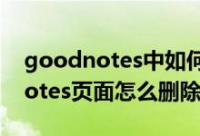 goodnotes中如何刪除當(dāng)前頁(yè)面（gooodnotes頁(yè)面怎么刪除）