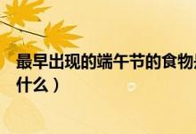 最早出現(xiàn)的端午節(jié)的食物是什么(最早出現(xiàn)的端午節(jié)食物是什么)