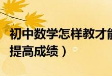 初中數(shù)學(xué)怎樣教才能提高成績(jī)(初中數(shù)學(xué)如何提高成績(jī))