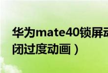 華為mate40鎖屏動畫（華為mate40怎么關閉過度動畫）