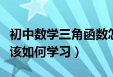 初中數(shù)學(xué)三角函數(shù)怎么學(xué)(初中數(shù)學(xué)三角函數(shù)該如何學(xué)習(xí))