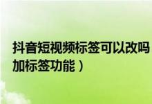 抖音短視頻標簽可以改嗎(抖音短視頻發(fā)視頻為什么沒有添加標簽功能)