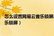 怎么設(shè)置網(wǎng)易云音樂鎖屏后顯示（網(wǎng)易云音樂怎么開啟云音樂鎖屏）