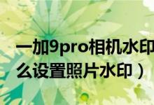 一加9pro相機(jī)水印位置怎么調(diào)（一加9pro怎么設(shè)置照片水?。?class=