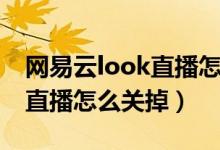 網(wǎng)易云look直播怎么關(guān)掉（網(wǎng)易云音樂look直播怎么關(guān)掉）