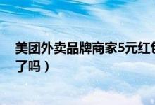 美團(tuán)外賣品牌商家5元紅包怎么關(guān)(美團(tuán)外賣現(xiàn)在沒有紅包了嗎)