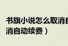 書旗小說怎么取消自動續(xù)費(fèi)（書旗小說怎么取消自動續(xù)費(fèi)）