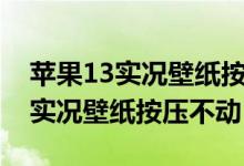 蘋果13實(shí)況壁紙按壓不動是怎么了（蘋果11實(shí)況壁紙按壓不動）