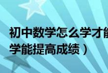 初中數(shù)學(xué)怎么學(xué)才能提高成績(jī)(初中數(shù)學(xué)怎么學(xué)能提高成績(jī))