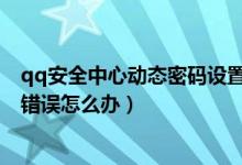 qq安全中心動態(tài)密碼設(shè)置了用不了（QQ安全中心動態(tài)密碼錯(cuò)誤怎么辦）