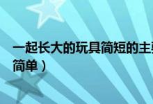 一起長(zhǎng)大的玩具簡(jiǎn)短的主要內(nèi)容(一起長(zhǎng)大的玩具主要內(nèi)容簡(jiǎn)單)