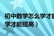 初中數(shù)學(xué)怎么學(xué)才能提高成績(jī)(初中數(shù)學(xué)怎么學(xué)才能提高)