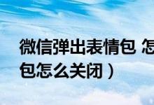 微信彈出表情包 怎么關(guān)（微信自動(dòng)彈出表情包怎么關(guān)閉）