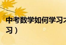 中考數(shù)學(xué)如何學(xué)習(xí)才有效（中考數(shù)學(xué)該如何學(xué)習(xí)）