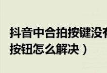 抖音中合拍按鍵沒(méi)有怎么合拍（抖音沒(méi)有合拍按鈕怎么解決）