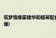 筑夢(mèng)情緣霍建華和楊冪配音是原音嗎(筑夢(mèng)情緣楊冪的配音是誰)