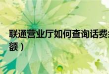 聯(lián)通營(yíng)業(yè)廳如何查詢?cè)捹M(fèi)余額（聯(lián)通營(yíng)業(yè)廳如何查看話費(fèi)余額）