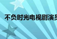 不負(fù)時(shí)光電視劇演員(不負(fù)時(shí)光主演都有誰)