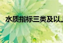 水質(zhì)指標三類及以上（三類水質(zhì)標準指標）