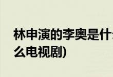 林申演的李?yuàn)W是什么電視(林申演的李?yuàn)W是什么電視劇)