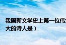 我國新文學(xué)史上第一位偉大的詩人（中國文學(xué)史上第一位偉大的詩人是）