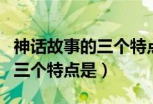 神話(huà)故事的三個(gè)特點(diǎn)是什么(神話(huà)故事主要的三個(gè)特點(diǎn)是)