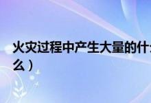 火災(zāi)過(guò)程中產(chǎn)生大量的什么氣體(火災(zāi)過(guò)程中產(chǎn)生大量的什么)