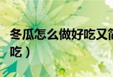 冬瓜怎么做好吃又簡單小視頻（冬瓜怎么做好吃）