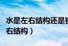 水是左右結(jié)構(gòu)還是獨體字（水是獨體字還是左右結(jié)構(gòu)）