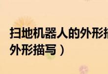 掃地機(jī)器人的外形描寫說(shuō)明文（掃地機(jī)器人的外形描寫）