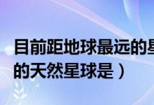 目前距地球最遠(yuǎn)的星球是什么（距離地球最近的天然星球是）
