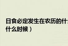 日食必定發(fā)生在農(nóng)歷的什么時(shí)候(日食只可能發(fā)生在農(nóng)歷的什么時(shí)候)